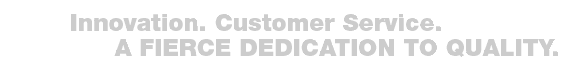 INNOVATION. CUSTOMER SERVICE. A FIERCE DEDICATION TO QUALITY